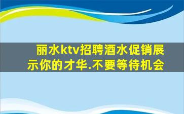 丽水ktv招聘酒水促销展示你的才华.不要等待机会